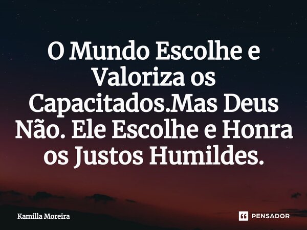 ⁠O Mundo Escolhe e Valoriza os Capacitados.Mas Deus Não. Ele Escolhe e Honra os Justos Humildes.... Frase de Kamilla Moreira.