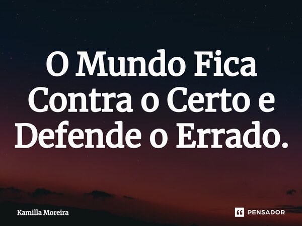 ⁠O Mundo Fica Contra o Certo e Defende o Errado.... Frase de Kamilla Moreira.