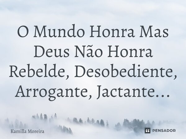 ⁠O Mundo Honra Mas Deus Não Honra Rebelde, Desobediente, Arrogante, Jactante...... Frase de Kamilla Moreira.