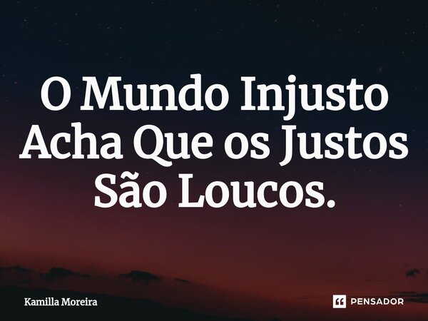 ⁠O Mundo Injusto Acha Que os Justos São Loucos.... Frase de Kamilla Moreira.