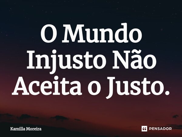 O Mundo Injusto Não Aceita o Justo.⁠... Frase de Kamilla Moreira.