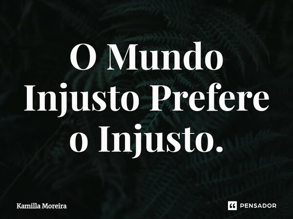 ⁠O Mundo Injusto Prefere o Injusto.... Frase de Kamilla Moreira.