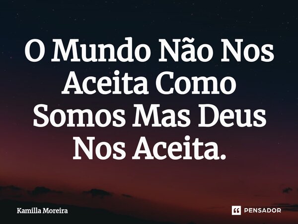 ⁠O Mundo Não Nos Aceita Como Somos Mas Deus Nos Aceita.... Frase de Kamilla Moreira.