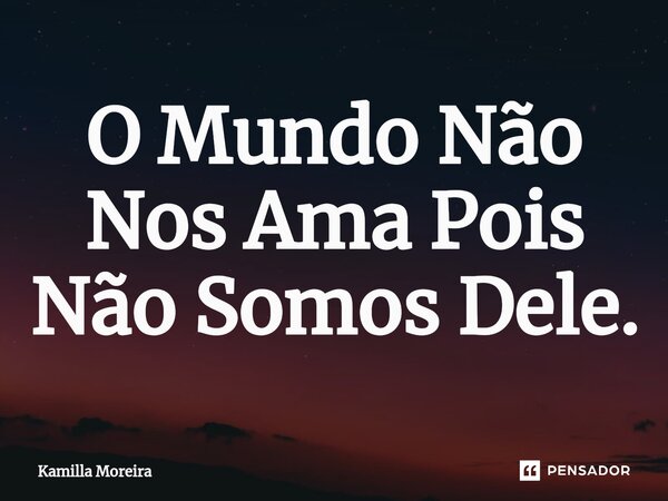 ⁠O Mundo Não Nos Ama Pois Não Somos Dele.... Frase de Kamilla Moreira.
