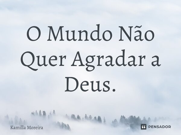 ⁠O Mundo Não Quer Agradar a Deus.... Frase de Kamilla Moreira.