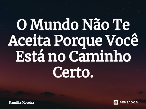 ⁠O Mundo Não Te Aceita Porque Você Está no Caminho Certo.... Frase de Kamilla Moreira.