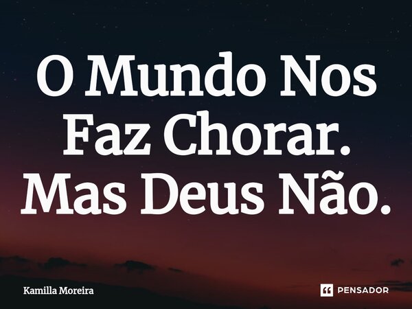 ⁠O Mundo Nos Faz Chorar. Mas Deus Não.... Frase de Kamilla Moreira.