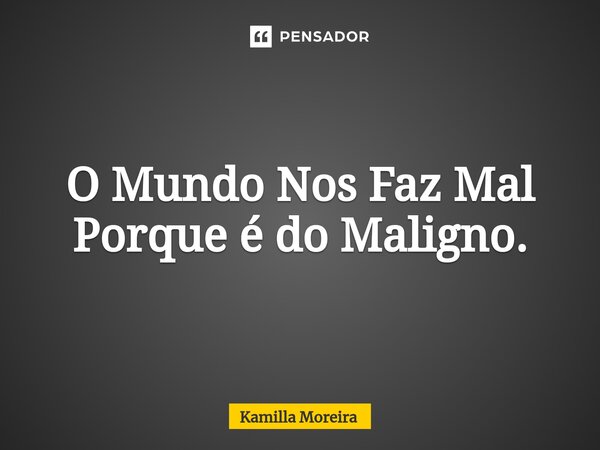 ⁠O Mundo Nos Faz Mal Porque é do Maligno.... Frase de Kamilla Moreira.