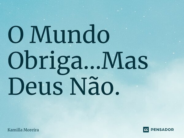 ⁠O Mundo Obriga...Mas Deus Não.... Frase de Kamilla Moreira.