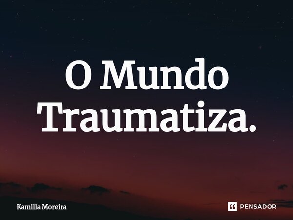 O Mundo Traumatiza.⁠... Frase de Kamilla Moreira.
