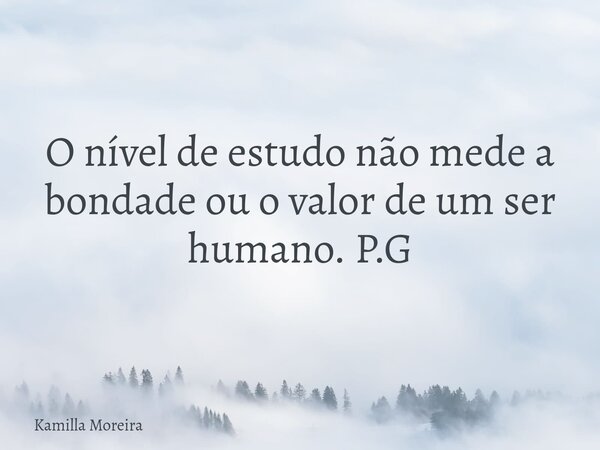 O nível de estudo não mede a bondade ou o valor de um ser humano. P.G... Frase de Kamilla Moreira.
