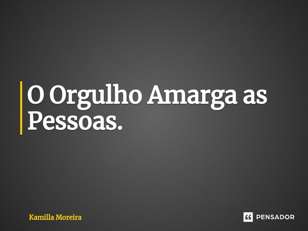 ⁠O Orgulho Amarga as Pessoas.... Frase de Kamilla Moreira.