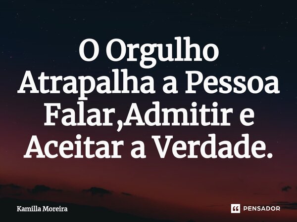 ⁠O Orgulho Atrapalha a Pessoa Falar,Admitir e Aceitar a Verdade.... Frase de Kamilla Moreira.
