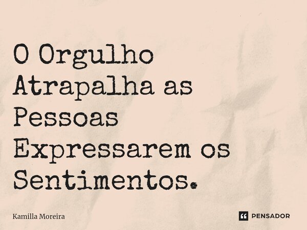 O Orgulho Atrapalha as Pessoas Expressarem os Sentimentos.... Frase de Kamilla Moreira.
