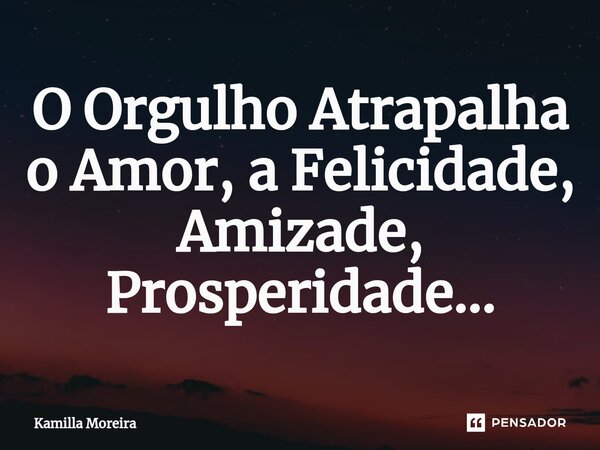 ⁠O Orgulho Atrapalha o Amor, a Felicidade, Amizade, Prosperidade...... Frase de Kamilla Moreira.