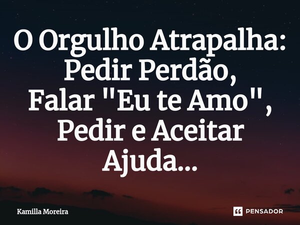 ⁠O Orgulho Atrapalha: Pedir Perdão, Falar "Eu te Amo", Pedir e Aceitar Ajuda...... Frase de Kamilla Moreira.