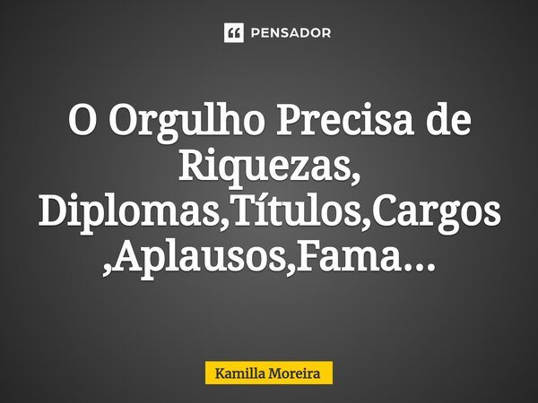 ⁠O Orgulho Precisa de Riquezas, Diplomas,Títulos,Cargos,Aplausos,Fama...... Frase de Kamilla Moreira.