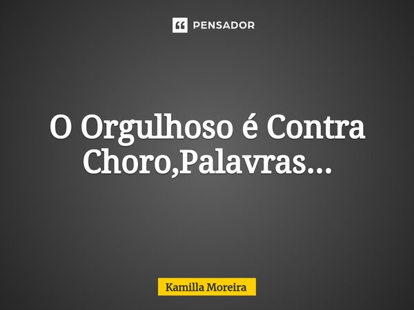 ⁠O Orgulhoso é Contra Choro,Palavras...... Frase de Kamilla Moreira.