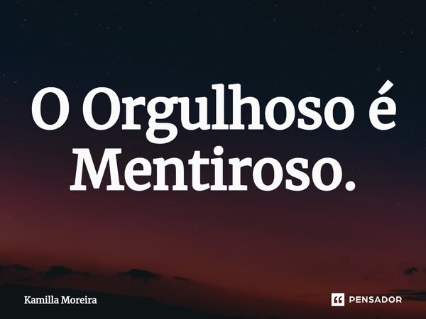 ⁠O Orgulhoso é Mentiroso.... Frase de Kamilla Moreira.