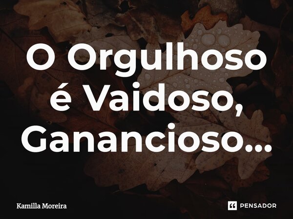 ⁠O Orgulhoso é Vaidoso, Ganancioso...... Frase de Kamilla Moreira.