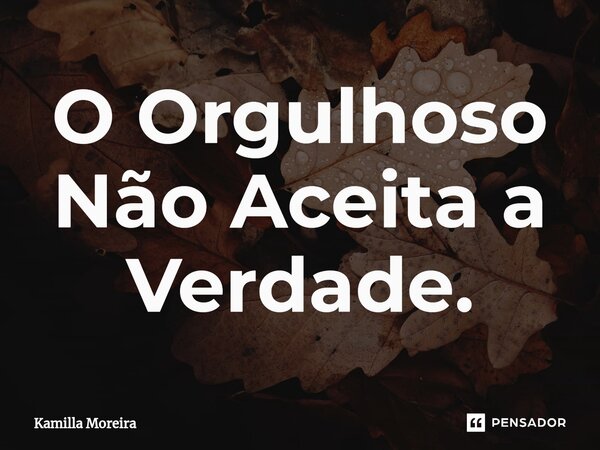 ⁠O Orgulhoso Não Aceita a Verdade.... Frase de Kamilla Moreira.