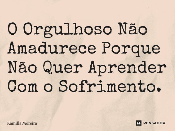 ⁠O Orgulhoso Não Amadurece Porque Não Quer Aprender Com o Sofrimento.... Frase de Kamilla Moreira.