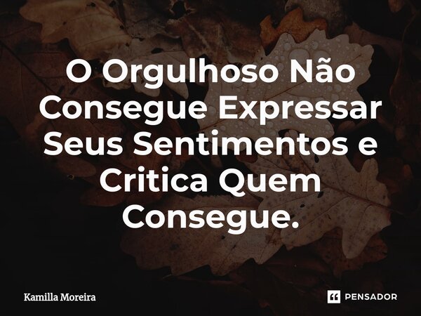 ⁠O Orgulhoso Não Consegue Expressar Seus Sentimentos e Critica Quem Consegue.... Frase de Kamilla Moreira.
