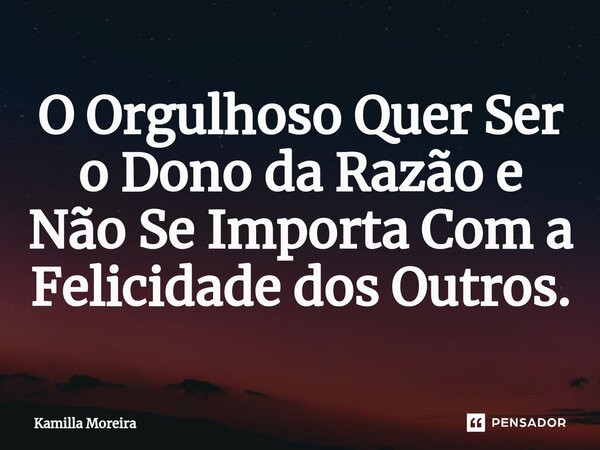 ⁠O Orgulhoso Quer Ser o Dono da Razão e Não Se Importa Com a Felicidade dos Outros.... Frase de Kamilla Moreira.