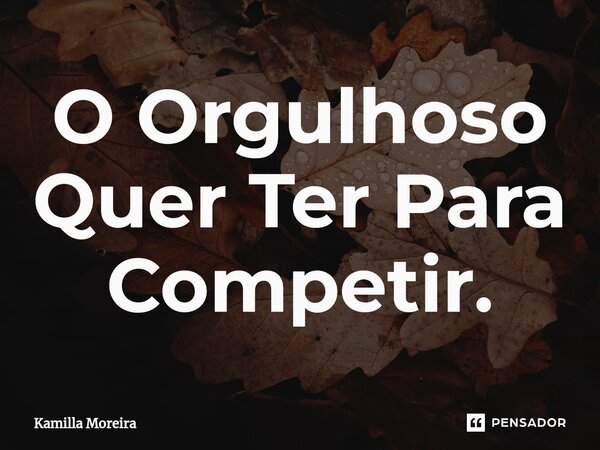 ⁠O Orgulhoso Quer Ter Para Competir.... Frase de Kamilla Moreira.