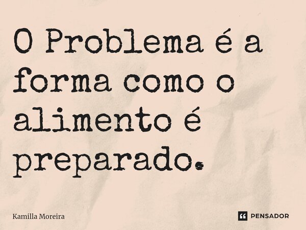 ⁠O Problema é a forma como o alimento é preparado.... Frase de Kamilla Moreira.