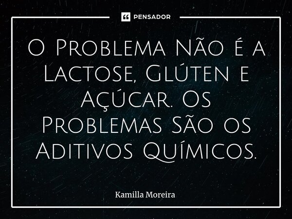 ⁠O Problema Não é a Lactose, Glúten e Açúcar. Os Problemas São os Aditivos Químicos.... Frase de Kamilla Moreira.