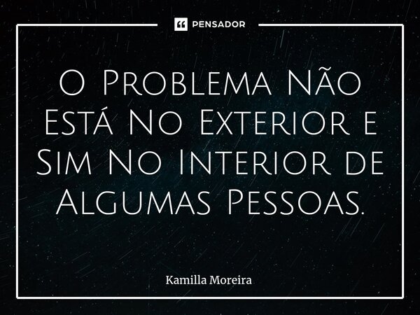 ⁠O Problema Não Está No Exterior e Sim No Interior de Algumas Pessoas.... Frase de Kamilla Moreira.