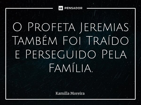 ⁠O Profeta Jeremias Também Foi Traído e Perseguido Pela Família.... Frase de Kamilla Moreira.