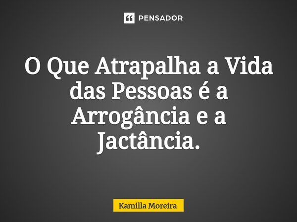 ⁠O Que Atrapalha a Vida das Pessoas é a Arrogância e a Jactância.... Frase de Kamilla Moreira.