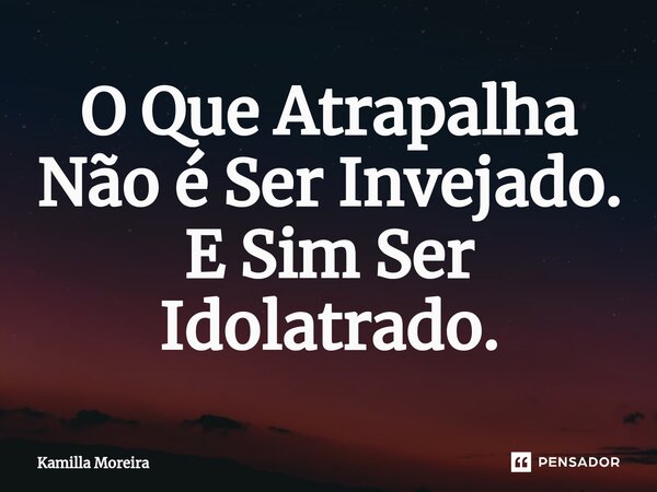 ⁠O Que Atrapalha Não é Ser Invejado. E Sim Ser Idolatrado.... Frase de Kamilla Moreira.