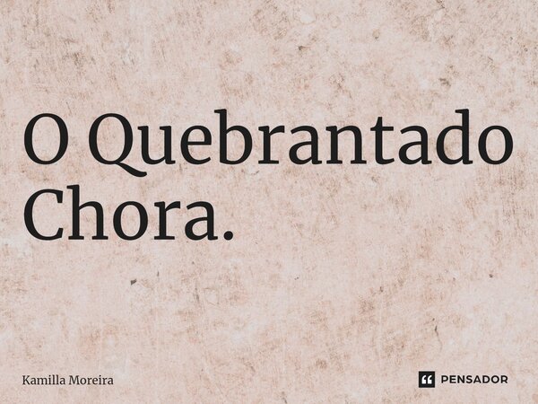 ⁠O Quebrantado Chora.... Frase de Kamilla Moreira.