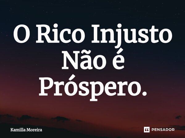 ⁠O Rico Injusto Não é Próspero.... Frase de Kamilla Moreira.