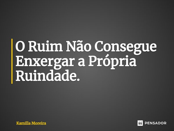 ⁠O Ruim Não Consegue Enxergar a Própria Ruindade.... Frase de Kamilla Moreira.