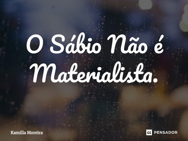 ⁠O Sábio Não é Materialista.... Frase de Kamilla Moreira.
