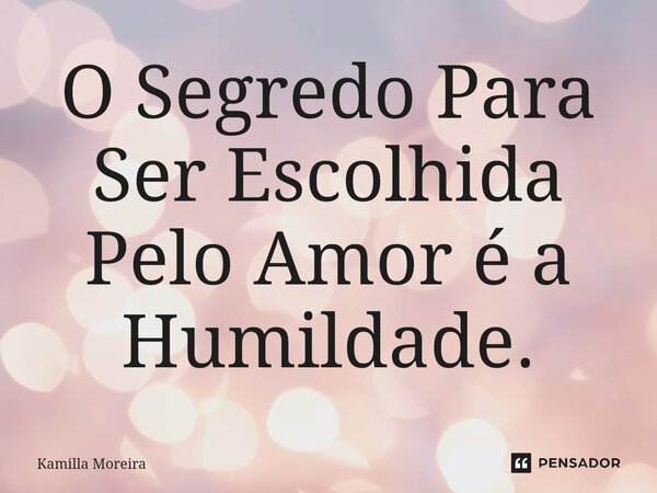 ⁠O Segredo Para Ser Escolhida Pelo Amor é a Humildade.... Frase de Kamilla Moreira.