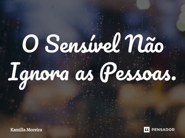 O Sensível Não Ignora as Pessoas.⁠... Frase de Kamilla Moreira.