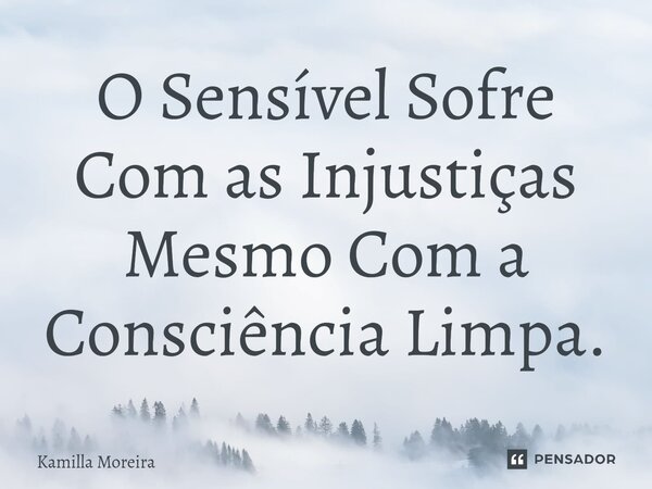 ⁠O Sensível Sofre Com as Injustiças Mesmo Com a Consciência Limpa.... Frase de Kamilla Moreira.