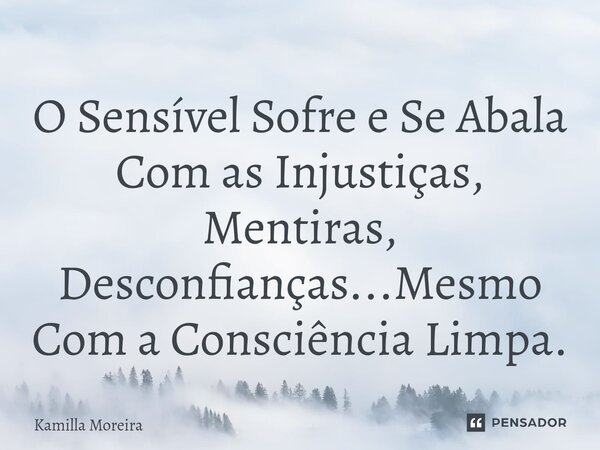⁠O Sensível Sofre e Se Abala Com as Injustiças, Mentiras, Desconfianças...Mesmo Com a Consciência Limpa.... Frase de Kamilla Moreira.