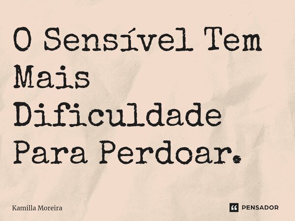 ⁠O Sensível Tem Mais Dificuldade Para Perdoar.... Frase de Kamilla Moreira.