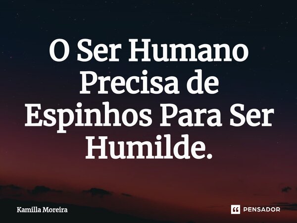 ⁠O Ser Humano Precisa de Espinhos Para Ser Humilde.... Frase de Kamilla Moreira.
