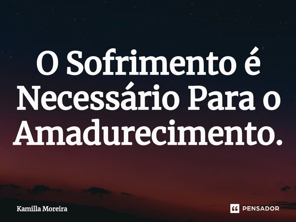 ⁠O Sofrimento é Necessário Para o Amadurecimento.... Frase de Kamilla Moreira.