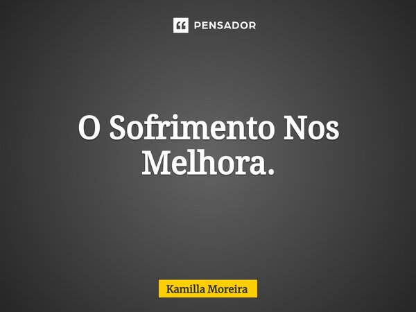 ⁠O Sofrimento Nos Melhora.... Frase de Kamilla Moreira.