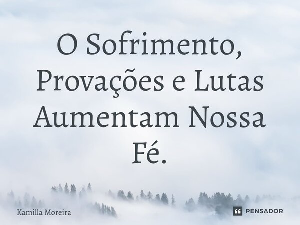 ⁠O Sofrimento, Provações e Lutas Aumentam Nossa Fé.... Frase de Kamilla Moreira.