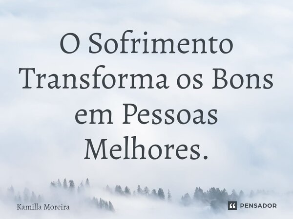 ⁠O Sofrimento Transforma os Bons em Pessoas Melhores.... Frase de Kamilla Moreira.