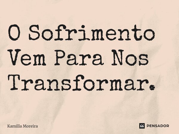 ⁠O Sofrimento Vem Para Nos Transformar.... Frase de Kamilla Moreira.